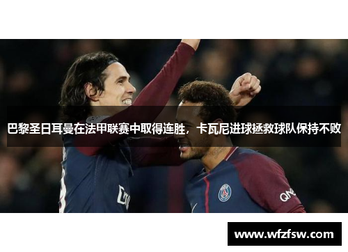 巴黎圣日耳曼在法甲联赛中取得连胜，卡瓦尼进球拯救球队保持不败