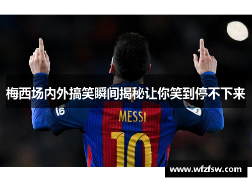 梅西场内外搞笑瞬间揭秘让你笑到停不下来