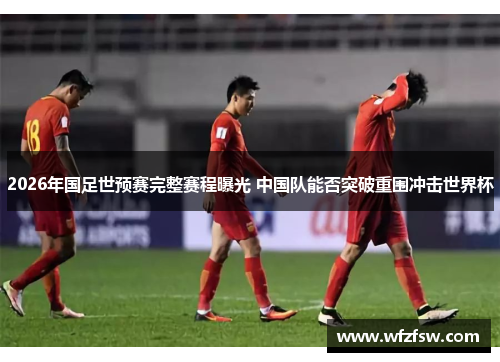 2026年国足世预赛完整赛程曝光 中国队能否突破重围冲击世界杯