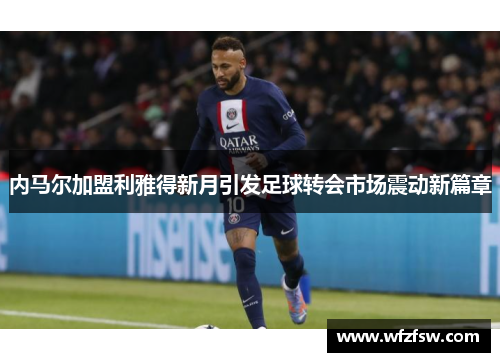 内马尔加盟利雅得新月引发足球转会市场震动新篇章