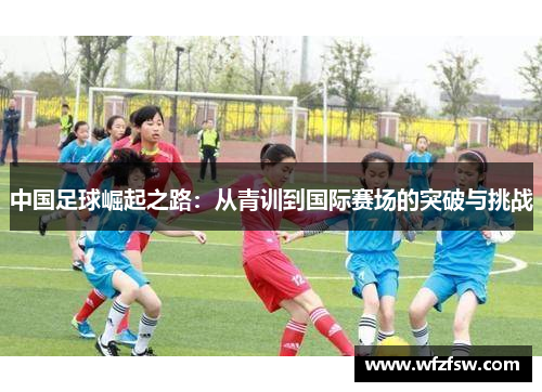 中国足球崛起之路：从青训到国际赛场的突破与挑战
