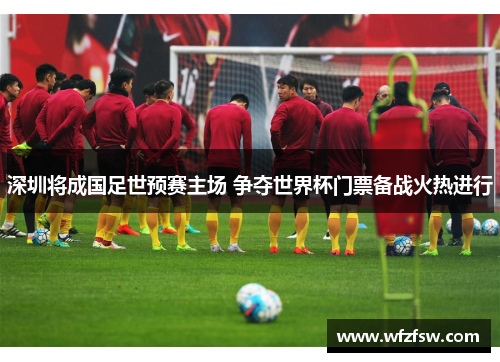 深圳将成国足世预赛主场 争夺世界杯门票备战火热进行