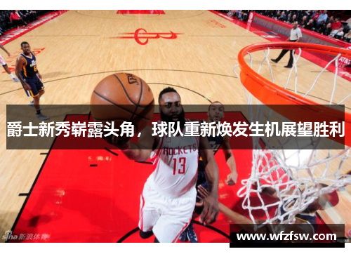 爵士新秀崭露头角，球队重新焕发生机展望胜利