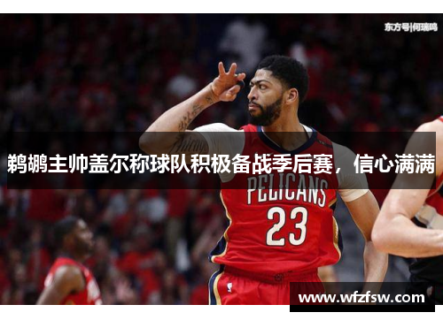 鹈鹕主帅盖尔称球队积极备战季后赛，信心满满