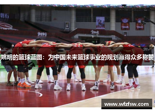 姚明的篮球蓝图：为中国未来篮球事业的规划赢得众多称赞