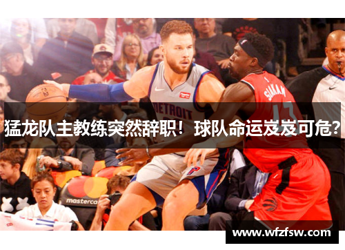 猛龙队主教练突然辞职！球队命运岌岌可危？
