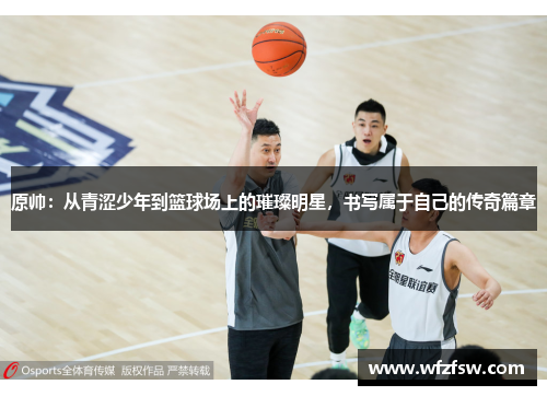原帅：从青涩少年到篮球场上的璀璨明星，书写属于自己的传奇篇章