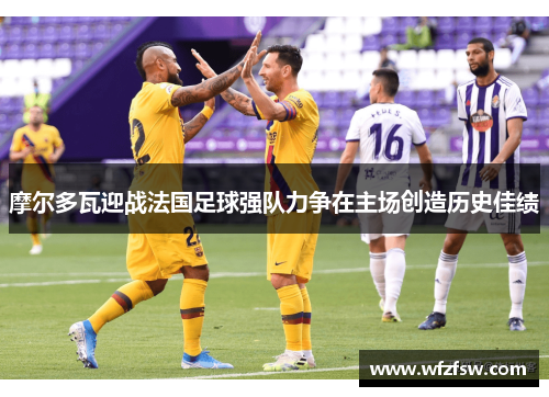 摩尔多瓦迎战法国足球强队力争在主场创造历史佳绩