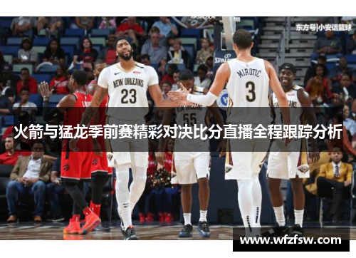 火箭与猛龙季前赛精彩对决比分直播全程跟踪分析