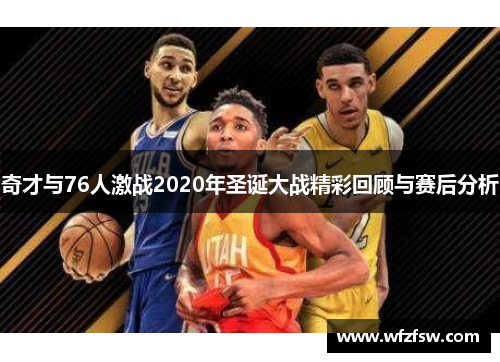 奇才与76人激战2020年圣诞大战精彩回顾与赛后分析