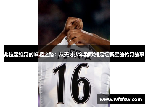 弗拉霍维奇的崛起之路：从天才少年到欧洲足坛新星的传奇故事