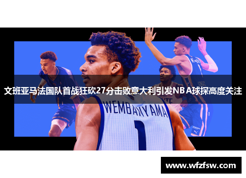 文班亚马法国队首战狂砍27分击败意大利引发NBA球探高度关注