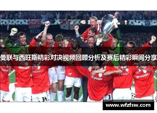 曼联与西旺斯精彩对决视频回顾分析及赛后精彩瞬间分享