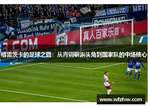 格雷茨卡的足球之路：从青训崭露头角到国家队的中场核心