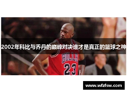2002年科比与乔丹的巅峰对决谁才是真正的篮球之神